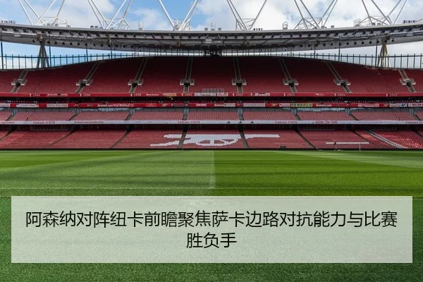 阿森纳对阵纽卡前瞻聚焦萨卡边路对抗能力与比赛胜负手