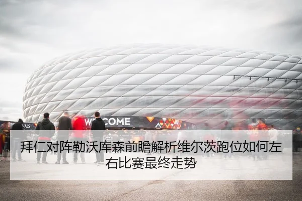 拜仁对阵勒沃库森前瞻解析维尔茨跑位如何左右比赛最终走势