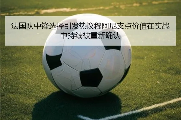 法国队中锋选择引发热议穆阿尼支点价值在实战中持续被重新确认